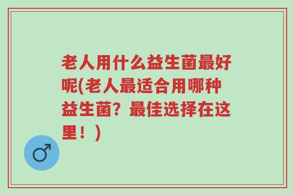 老人用什么益生菌最好呢(老人最适合用哪种益生菌?最佳选择在这里!)-第1张图片-超越 老人用什么益生菌最好呢(老人最适合用哪种益生菌?最佳选择在这里!)-第1张图片-超越