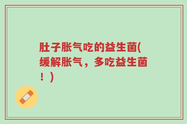 肚子胀气吃的益生菌(缓解胀气，多吃益生菌！)-第1张图片-超越