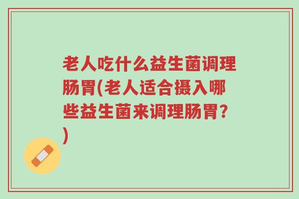 老人吃什么益生菌调理肠胃(老人适合摄入哪些益生菌来调理肠胃?)-第1张图片-超越 老人吃什么益生菌调理肠胃(老人适合摄入哪些益生菌来调理肠胃?)-第1张图片-超越