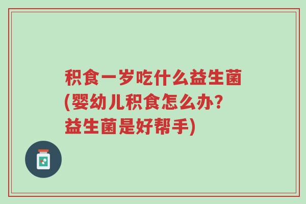 积食一岁吃什么益生菌(婴幼儿积食怎么办?益生菌是好帮手)-第1张图片-超越 积食一岁吃什么益生菌(婴幼儿积食怎么办?益生菌是好帮手)-第1张图片-超越