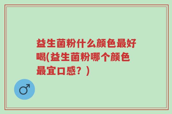 益生菌粉什么颜色最好喝(益生菌粉哪个颜色最宜口感?)-第1张图片-超越 益生菌粉什么颜色最好喝(益生菌粉哪个颜色最宜口感?)-第1张图片-超越