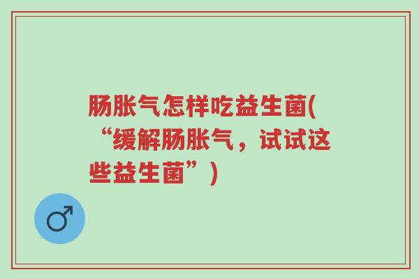 肠胀气怎样吃益生菌(“缓解肠胀气，试试这些益生菌”)-第1张图片-超越