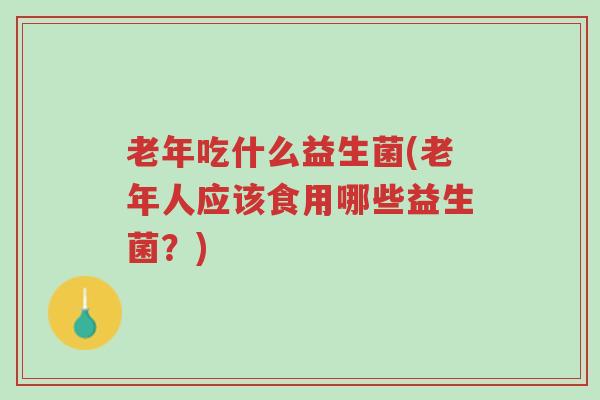 老年吃什么益生菌(老年人应该食用哪些益生菌?)-第1张图片-超越 老年吃什么益生菌(老年人应该食用哪些益生菌?)-第1张图片-超越