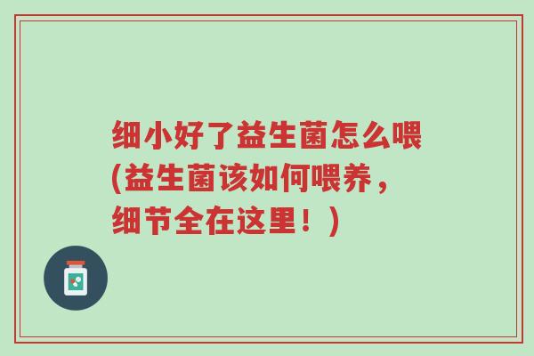 细小好了益生菌怎么喂(益生菌该如何喂养,细节全在这里!)-第1张图片-超越 细小好了益生菌怎么喂(益生菌该如何喂养,细节全在这里!)-第1张图片-超越