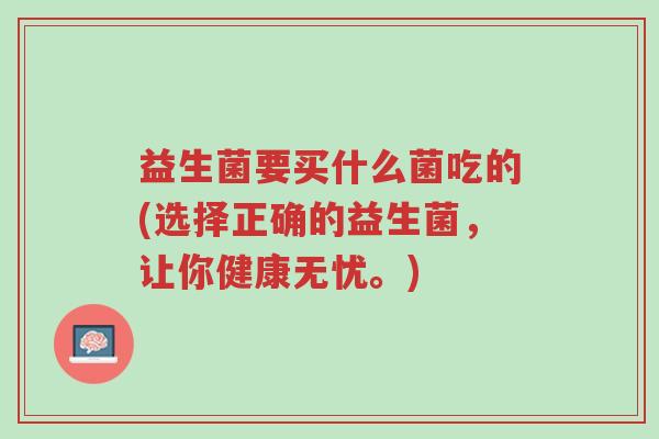 益生菌要买什么菌吃的(选择正确的益生菌,让你健康无忧。)-第1张图片-超越 益生菌要买什么菌吃的(选择正确的益生菌,让你健康无忧。)-第1张图片-超越