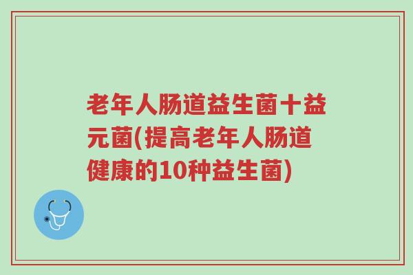 老年人肠道益生菌十益元菌(提高老年人肠道健康的10种益生菌)-第1张图片-超越 老年人肠道益生菌十益元菌(提高老年人肠道健康的10种益生菌)-第1张图片-超越
