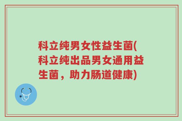 科立纯男女性益生菌(科立纯出品男女通用益生菌,助力肠道健康)-第1张图片-超越 科立纯男女性益生菌(科立纯出品男女通用益生菌,助力肠道健康)-第1张图片-超越