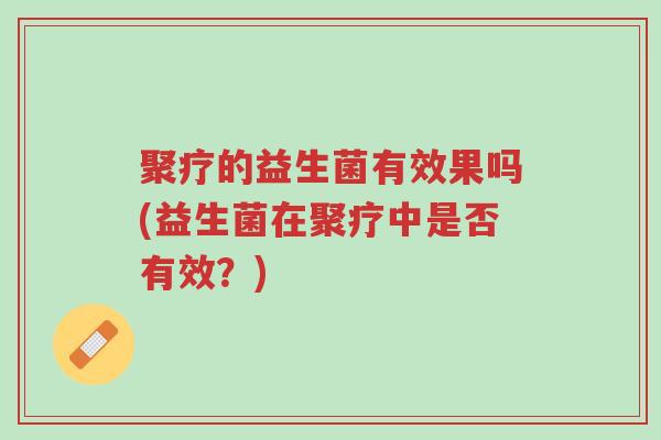 聚疗的益生菌有效果吗(益生菌在聚疗中是否有效?)-第1张图片-超越 聚疗的益生菌有效果吗(益生菌在聚疗中是否有效?)-第1张图片-超越