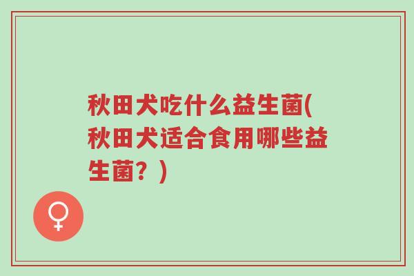 秋田犬吃什么益生菌(秋田犬适合食用哪些益生菌?)-第1张图片-超越 秋田犬吃什么益生菌(秋田犬适合食用哪些益生菌?)-第1张图片-超越
