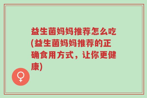 益生菌妈妈推荐怎么吃(益生菌妈妈推荐的正确食用方式，让你更健康)-第1张图片-超越
