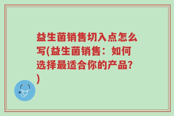 益生菌销售切入点怎么写(益生菌销售:如何选择最适合你的产品?)-第1张图片-超越 益生菌销售切入点怎么写(益生菌销售:如何选择最适合你的产品?)-第1张图片-超越