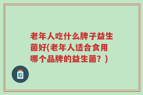 老年人吃什么牌子益生菌好(老年人适合食用哪个品牌的益生菌?)-第1张图片-超越 老年人吃什么牌子益生菌好(老年人适合食用哪个品牌的益生菌?)-第1张图片-超越