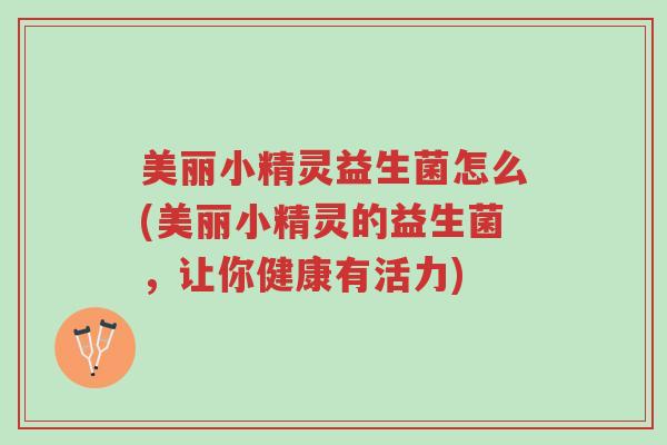 美丽小精灵益生菌怎么(美丽小精灵的益生菌,让你健康有活力)-第1张图片-超越 美丽小精灵益生菌怎么(美丽小精灵的益生菌,让你健康有活力)-第1张图片-超越