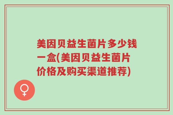 美因贝益生菌片多少钱一盒(美因贝益生菌片价格及购买渠道推荐)-第1张图片-超越 美因贝益生菌片多少钱一盒(美因贝益生菌片价格及购买渠道推荐)-第1张图片-超越