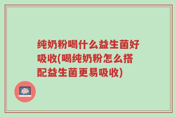 纯奶粉喝什么益生菌好吸收(喝纯奶粉怎么搭配益生菌更易吸收)-第1张图片-超越 纯奶粉喝什么益生菌好吸收(喝纯奶粉怎么搭配益生菌更易吸收)-第1张图片-超越