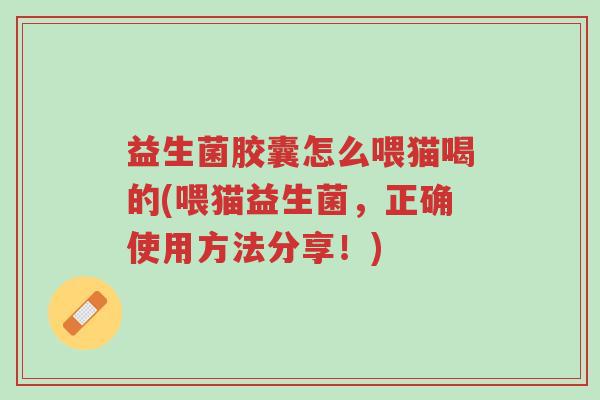 益生菌胶囊怎么喂猫喝的(喂猫益生菌,正确使用方法分享!)-第1张图片-超越 益生菌胶囊怎么喂猫喝的(喂猫益生菌,正确使用方法分享!)-第1张图片-超越