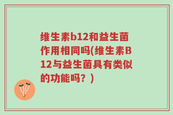 维生素b12和益生菌作用相同吗(维生素B12与益生菌具有类似的功能吗?)-第1张图片-超越 维生素b12和益生菌作用相同吗(维生素B12与益生菌具有类似的功能吗?)-第1张图片-超越