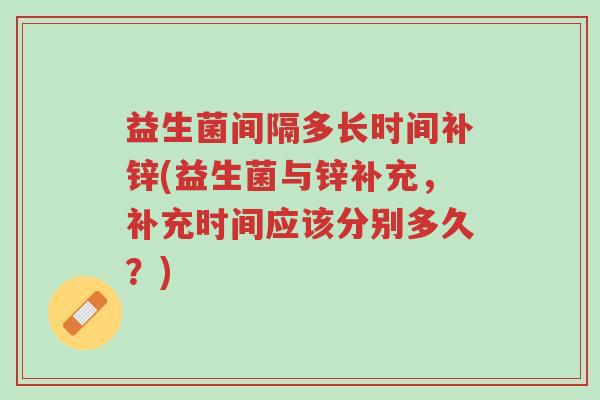 益生菌间隔多长时间补锌(益生菌与锌补充,补充时间应该分别多久?)-第1张图片-超越 益生菌间隔多长时间补锌(益生菌与锌补充,补充时间应该分别多久?)-第1张图片-超越