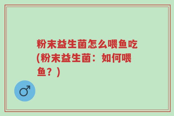 粉末益生菌怎么喂鱼吃(粉末益生菌:如何喂鱼?)-第1张图片-超越 粉末益生菌怎么喂鱼吃(粉末益生菌:如何喂鱼?)-第1张图片-超越