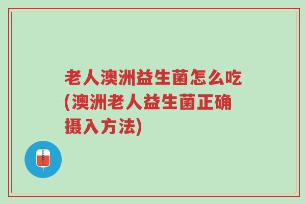 老人澳洲益生菌怎么吃(澳洲老人益生菌正确摄入方法)-第1张图片-超越 老人澳洲益生菌怎么吃(澳洲老人益生菌正确摄入方法)-第1张图片-超越