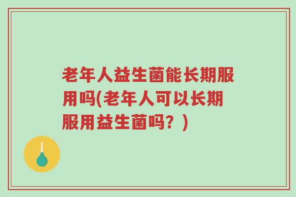 老年人益生菌能长期服用吗(老年人可以长期服用益生菌吗?)-第1张图片-超越 老年人益生菌能长期服用吗(老年人可以长期服用益生菌吗?)-第1张图片-超越