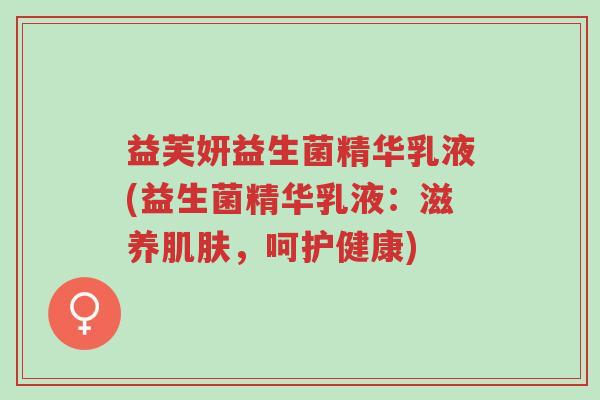 益芙妍益生菌精华乳液(益生菌精华乳液:滋养肌肤,呵护健康)-第1张图片-超越 益芙妍益生菌精华乳液(益生菌精华乳液:滋养肌肤,呵护健康)-第1张图片-超越