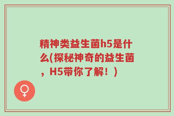 精神类益生菌h5是什么(探秘神奇的益生菌,H5带你了解!)-第1张图片-超越 精神类益生菌h5是什么(探秘神奇的益生菌,H5带你了解!)-第1张图片-超越