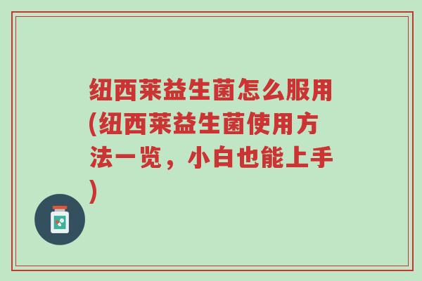 纽西莱益生菌怎么服用(纽西莱益生菌使用方法一览,小白也能上手)-第1张图片-超越 纽西莱益生菌怎么服用(纽西莱益生菌使用方法一览,小白也能上手)-第1张图片-超越