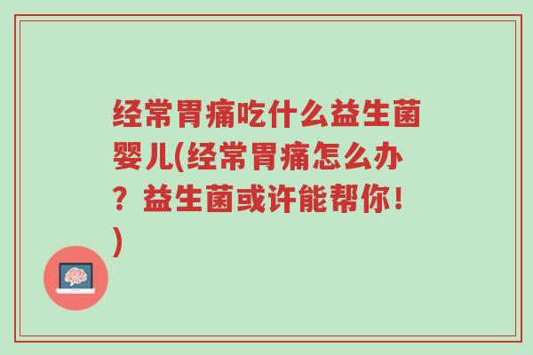 经常胃痛吃什么益生菌婴儿(经常胃痛怎么办?益生菌或许能帮你!)-第1张图片-超越 经常胃痛吃什么益生菌婴儿(经常胃痛怎么办?益生菌或许能帮你!)-第1张图片-超越