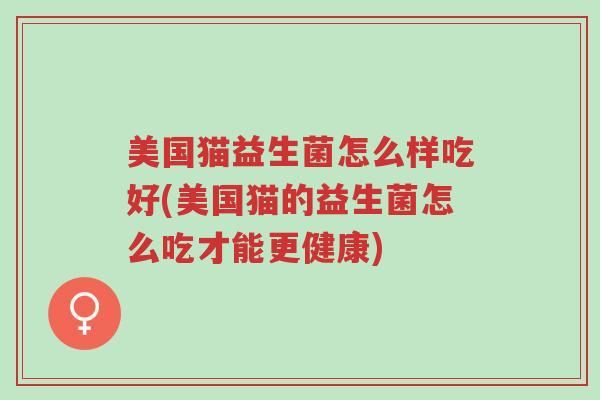 美国猫益生菌怎么样吃好(美国猫的益生菌怎么吃才能更健康)-第1张图片-超越 美国猫益生菌怎么样吃好(美国猫的益生菌怎么吃才能更健康)-第1张图片-超越