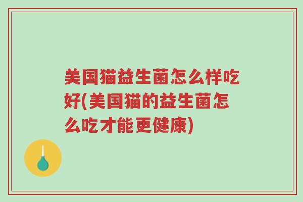 美国猫益生菌怎么样吃好(美国猫的益生菌怎么吃才能更健康)-第1张图片-超越 美国猫益生菌怎么样吃好(美国猫的益生菌怎么吃才能更健康)-第1张图片-超越