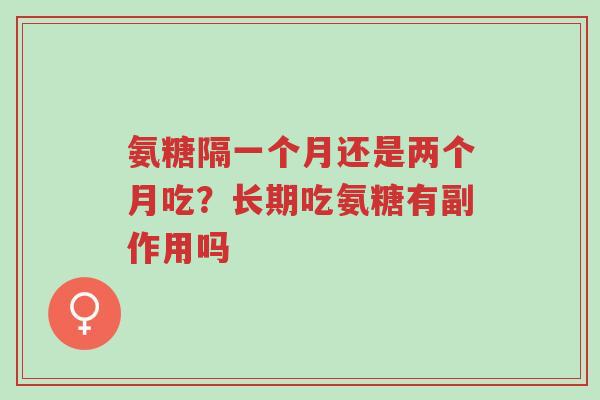氨糖隔一个月还是两个月吃?长期吃氨糖有副作用吗-第1张图片-超越 氨糖隔一个月还是两个月吃?长期吃氨糖有副作用吗-第1张图片-超越