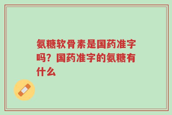 氨糖软骨素是国药准字吗?国药准字的氨糖有什么-第1张图片-超越 氨糖软骨素是国药准字吗?国药准字的氨糖有什么-第1张图片-超越