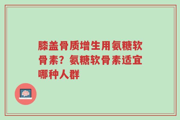 膝盖骨质增生用氨糖软骨素?氨糖软骨素适宜哪种人群-第1张图片-超越 膝盖骨质增生用氨糖软骨素?氨糖软骨素适宜哪种人群-第1张图片-超越