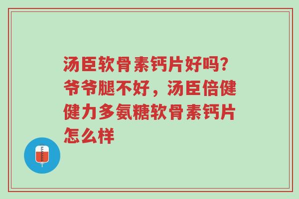 汤臣软骨素钙片好吗?爷爷腿不好,汤臣倍健健力多氨糖软骨素钙片怎么样-第1张图片-超越 汤臣软骨素钙片好吗?爷爷腿不好,汤臣倍健健力多氨糖软骨素钙片怎么样-第1张图片-超越