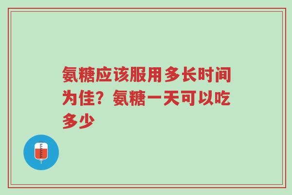 氨糖应该服用多长时间为佳?氨糖一天可以吃多少-第1张图片-超越 氨糖应该服用多长时间为佳?氨糖一天可以吃多少-第1张图片-超越