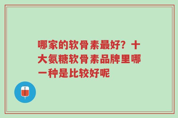 哪家的软骨素最好?十大氨糖软骨素品牌里哪一种是比较好呢-第1张图片-超越 哪家的软骨素最好?十大氨糖软骨素品牌里哪一种是比较好呢-第1张图片-超越