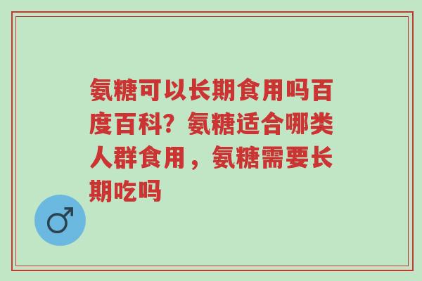 氨糖可以长期食用吗百度百科?氨糖适合哪类人群食用,氨糖需要长期吃吗-第1张图片-超越 氨糖可以长期食用吗百度百科?氨糖适合哪类人群食用,氨糖需要长期吃吗-第1张图片-超越