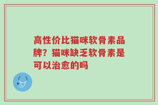 高性价比猫咪软骨素品牌?猫咪缺乏软骨素是可以治愈的吗-第1张图片-超越 高性价比猫咪软骨素品牌?猫咪缺乏软骨素是可以治愈的吗-第1张图片-超越