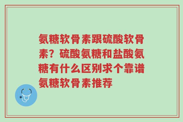氨糖软骨素跟硫酸软骨素?硫酸氨糖和盐酸氨糖有什么区别求个靠谱氨糖软骨素推荐-第1张图片-超越 氨糖软骨素跟硫酸软骨素?硫酸氨糖和盐酸氨糖有什么区别求个靠谱氨糖软骨素推荐-第1张图片-超越