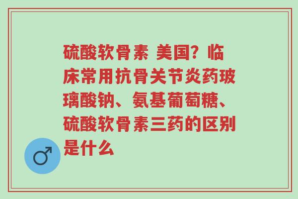 硫酸软骨素 美国?临床常用抗骨关节炎药玻璃酸钠、氨基葡萄糖、硫酸软骨素三药的区别是什么-第1张图片-超越 硫酸软骨素 美国?临床常用抗骨关节炎药玻璃酸钠、氨基葡萄糖、硫酸软骨素三药的区别是什么-第1张图片-超越