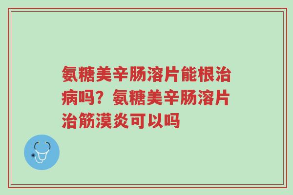 氨糖美辛肠溶片能根治病吗?氨糖美辛肠溶片治筋漠炎可以吗-第1张图片-超越 氨糖美辛肠溶片能根治病吗?氨糖美辛肠溶片治筋漠炎可以吗-第1张图片-超越