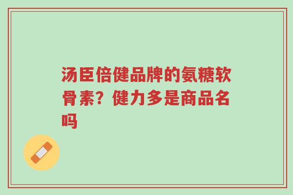 汤臣倍健品牌的氨糖软骨素?健力多是商品名吗-第1张图片-超越 汤臣倍健品牌的氨糖软骨素?健力多是商品名吗-第1张图片-超越