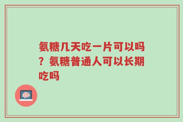 氨糖几天吃一片可以吗?氨糖普通人可以长期吃吗-第1张图片-超越 氨糖几天吃一片可以吗?氨糖普通人可以长期吃吗-第1张图片-超越