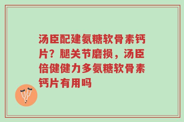 汤臣配建氨糖软骨素钙片?腿关节磨损,汤臣倍健健力多氨糖软骨素钙片有用吗-第1张图片-超越 汤臣配建氨糖软骨素钙片?腿关节磨损,汤臣倍健健力多氨糖软骨素钙片有用吗-第1张图片-超越