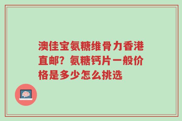 澳佳宝氨糖维骨力香港直邮?氨糖钙片一般价格是多少怎么挑选-第1张图片-超越 澳佳宝氨糖维骨力香港直邮?氨糖钙片一般价格是多少怎么挑选-第1张图片-超越