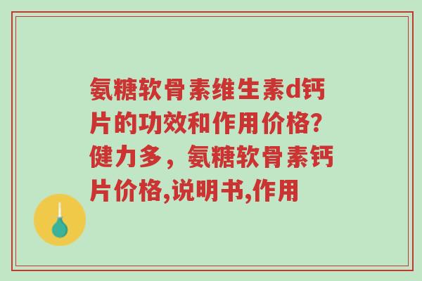 氨糖软骨素维生素d钙片的功效和作用价格?健力多,氨糖软骨素钙片价格,说明书,作用-第1张图片-超越 氨糖软骨素维生素d钙片的功效和作用价格?健力多,氨糖软骨素钙片价格,说明书,作用-第1张图片-超越