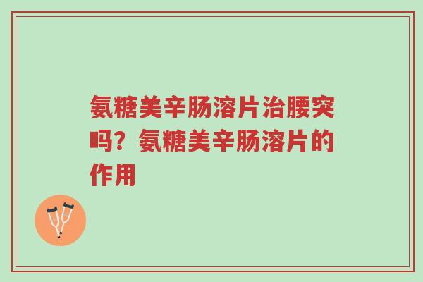 氨糖美辛肠溶片治腰突吗？氨糖美辛肠溶片的作用-第1张图片-超越