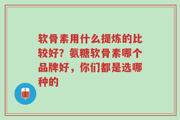 软骨素用什么提炼的比较好?氨糖软骨素哪个品牌好,你们都是选哪种的-第1张图片-超越 软骨素用什么提炼的比较好?氨糖软骨素哪个品牌好,你们都是选哪种的-第1张图片-超越