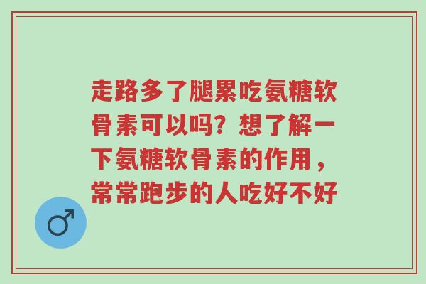 走路多了腿累吃氨糖软骨素可以吗?想了解一下氨糖软骨素的作用,常常跑步的人吃好不好-第1张图片-超越 走路多了腿累吃氨糖软骨素可以吗?想了解一下氨糖软骨素的作用,常常跑步的人吃好不好-第1张图片-超越